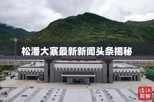 松潘大寨最新新闻头条揭秘