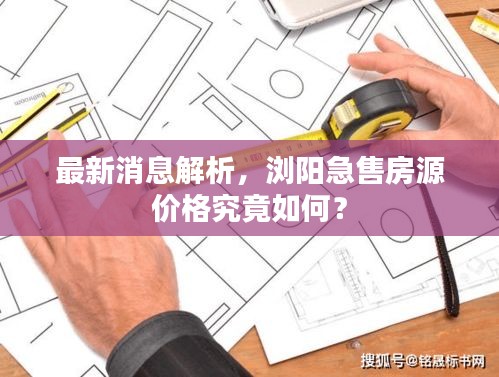 最新消息解析，浏阳急售房源价格究竟如何？