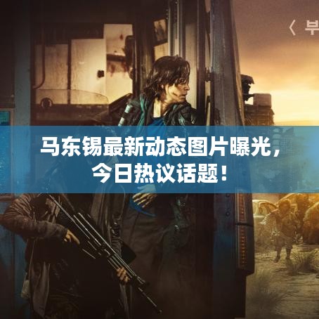 马东锡最新动态图片曝光，今日热议话题！