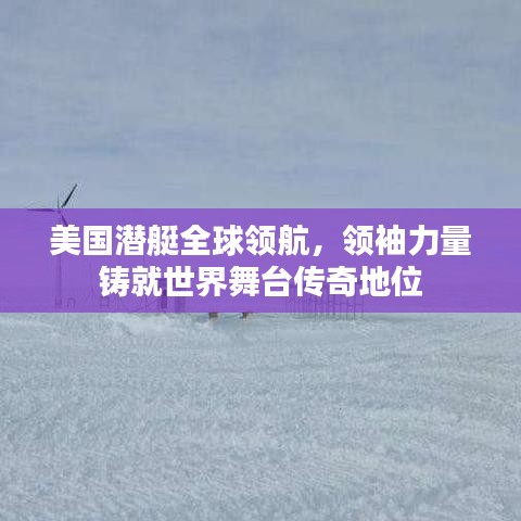 美国潜艇全球领航，领袖力量铸就世界舞台传奇地位