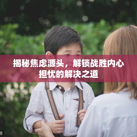 揭秘焦虑源头，解锁战胜内心担忧的解决之道