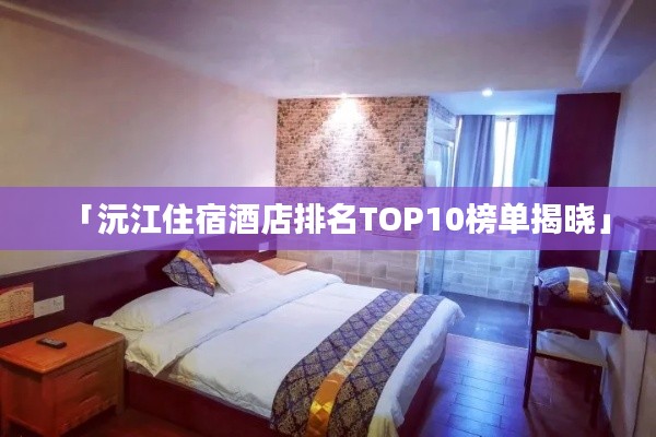 「沅江住宿酒店排名TOP10榜单揭晓」