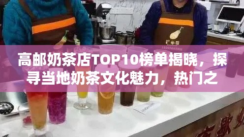 高邮奶茶店TOP10榜单揭晓，探寻当地奶茶文化魅力，热门之选！