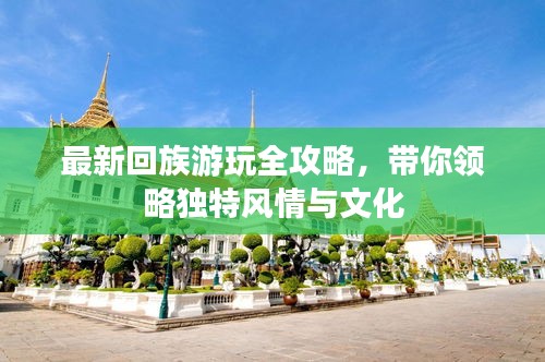 最新回族游玩全攻略，带你领略独特风情与文化