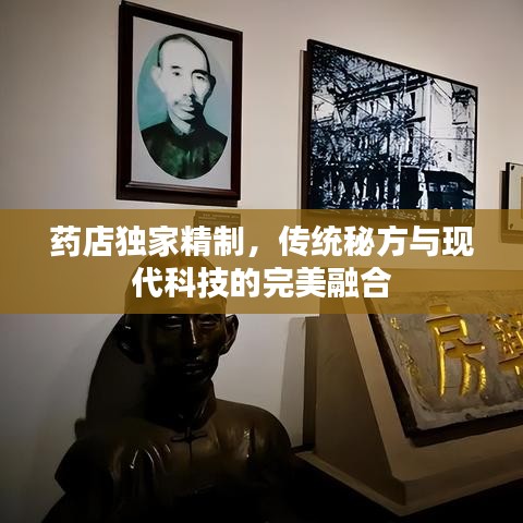 药店独家精制，传统秘方与现代科技的完美融合