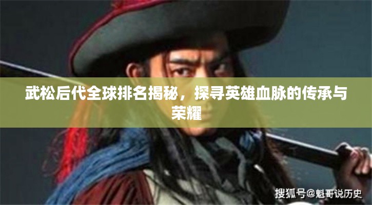 武松后代全球排名揭秘，探寻英雄血脉的传承与荣耀
