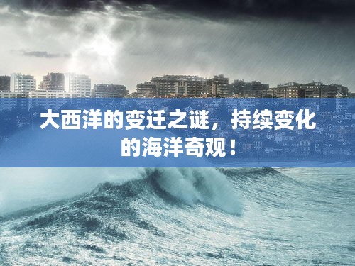 大西洋的变迁之谜，持续变化的海洋奇观！