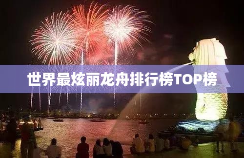 世界最炫丽龙舟排行榜TOP榜