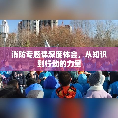 消防专题课深度体会，从知识到行动的力量