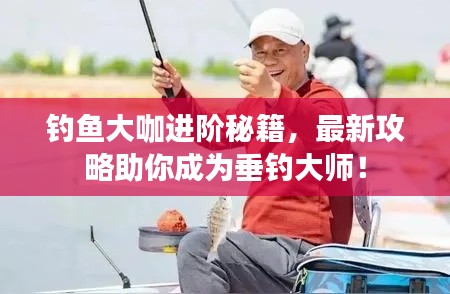 钓鱼大咖进阶秘籍，最新攻略助你成为垂钓大师！