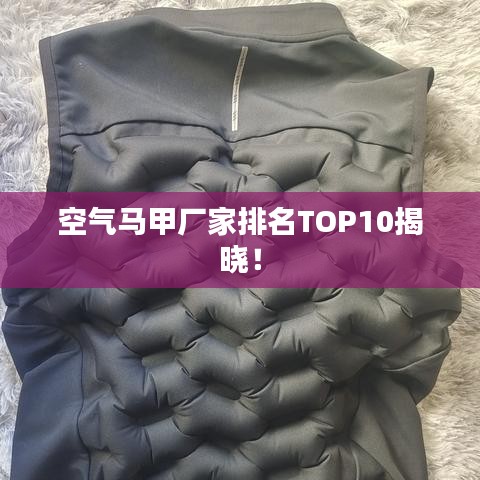 空气马甲厂家排名TOP10揭晓！