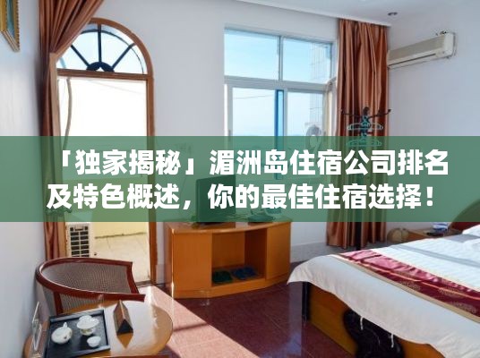 「独家揭秘」湄洲岛住宿公司排名及特色概述，你的最佳住宿选择！