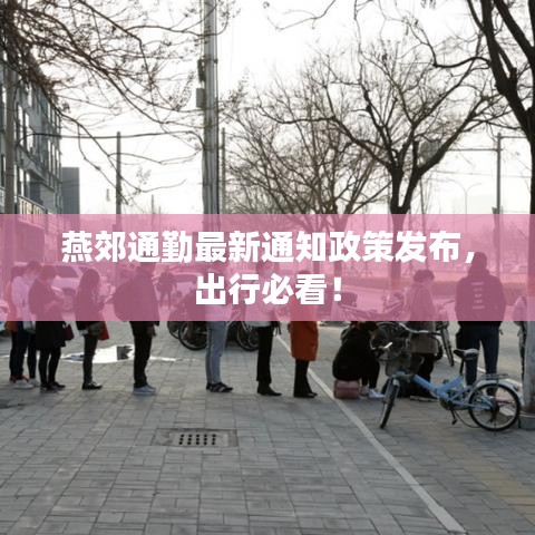 燕郊通勤最新通知政策发布，出行必看！
