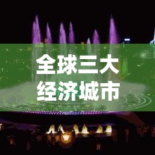 全球三大经济城市排名揭秘，影响力深度解析