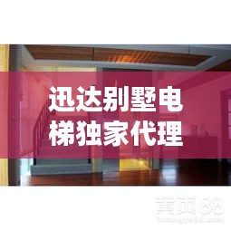 迅达别墅电梯独家代理，品质卓越，服务至臻