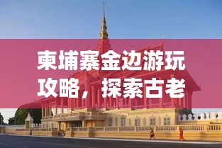 柬埔寨金边游玩攻略，探索古老与现代的交融之城