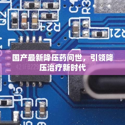 国产最新降压药问世，引领降压治疗新时代