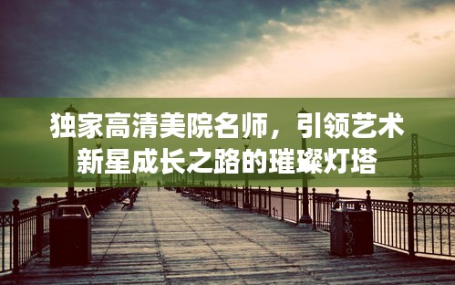 独家高清美院名师，引领艺术新星成长之路的璀璨灯塔