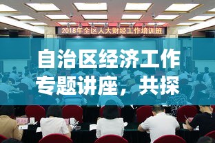 自治区经济工作专题讲座，共探发展之路，共谋繁荣之策