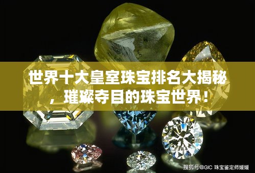 世界十大皇室珠宝排名大揭秘，璀璨夺目的珠宝世界！
