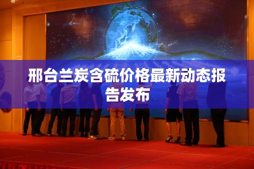 邢台兰炭含硫价格最新动态报告发布