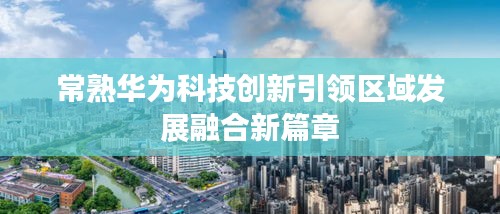 常熟华为科技创新引领区域发展融合新篇章