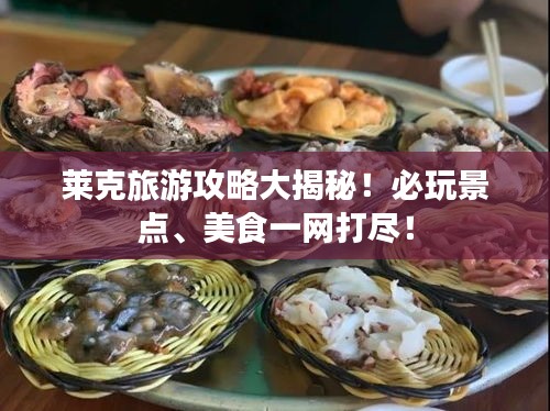 莱克旅游攻略大揭秘！必玩景点、美食一网打尽！