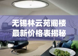 无锡林云苑阁楼最新价格表揭秘及购买阁楼必看注意事项