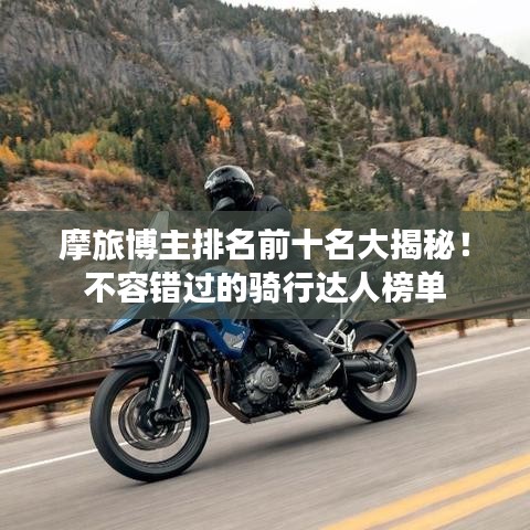 摩旅博主排名前十名大揭秘！不容错过的骑行达人榜单