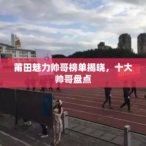 莆田魅力帅哥榜单揭晓，十大帅哥盘点
