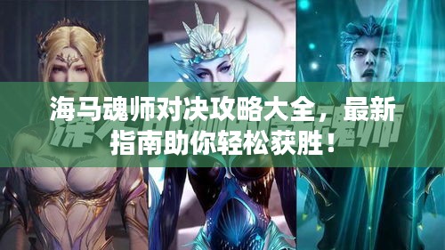 海马魂师对决攻略大全，最新指南助你轻松获胜！