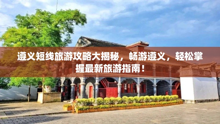 遵义短线旅游攻略大揭秘，畅游遵义，轻松掌握最新旅游指南！