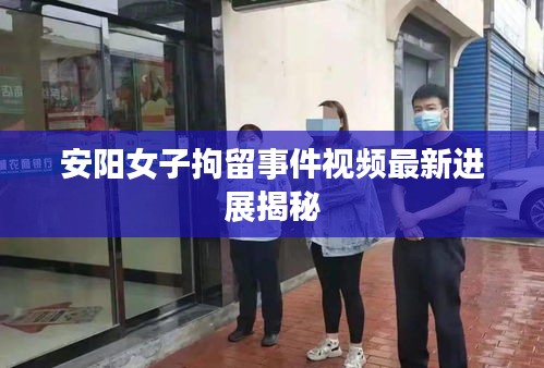 安阳女子拘留事件视频最新进展揭秘
