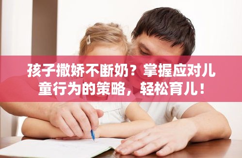 孩子撒娇不断奶？掌握应对儿童行为的策略，轻松育儿！