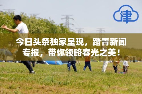 今日头条独家呈现，踏青新闻专报，带你领略春光之美！