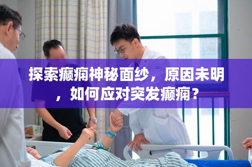 探索癫痫神秘面纱，原因未明，如何应对突发癫痫？