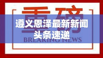 遵义恩泽最新新闻头条速递