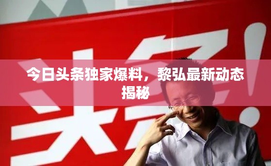 今日头条独家爆料，黎弘最新动态揭秘