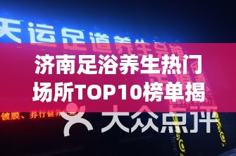 济南足浴养生热门场所TOP10榜单揭晓！
