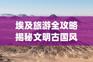 埃及旅游全攻略揭秘文明古国风采！