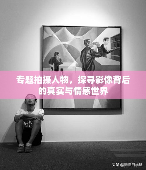 专题拍摄人物，探寻影像背后的真实与情感世界