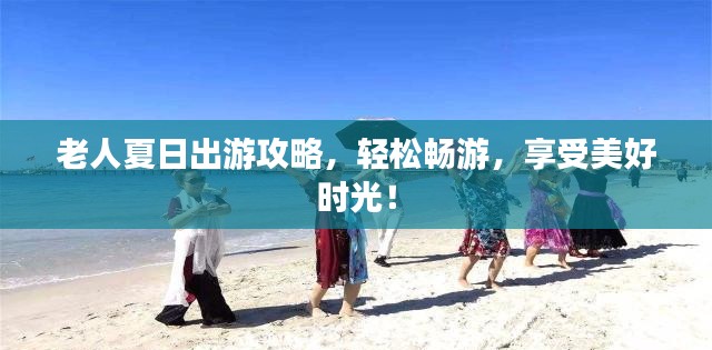 老人夏日出游攻略，轻松畅游，享受美好时光！