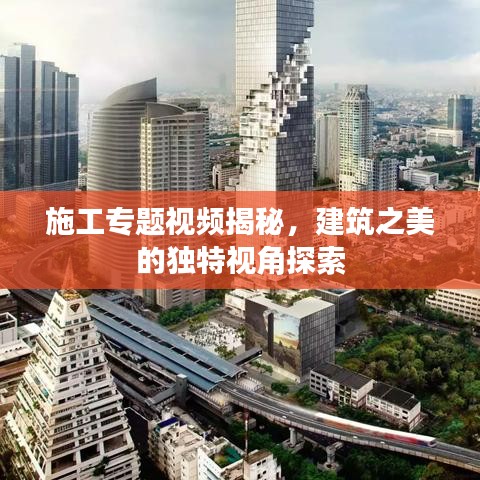 施工专题视频揭秘，建筑之美的独特视角探索