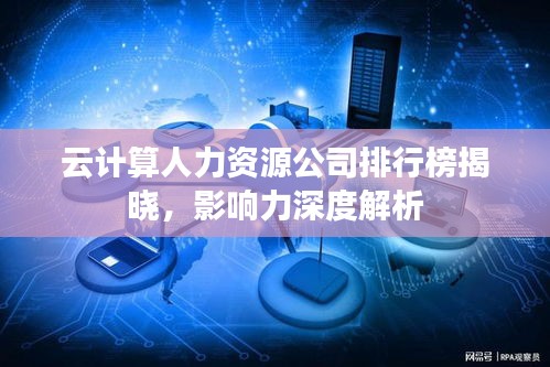 云计算人力资源公司排行榜揭晓，影响力深度解析