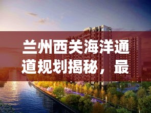 兰州西关海洋通道规划揭秘，最新动态与进展
