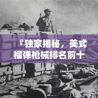 『独家揭秘，美式榴弹枪械排名前十，火力与精准度的完美结合！』