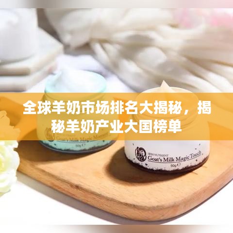 全球羊奶市场排名大揭秘，揭秘羊奶产业大国榜单