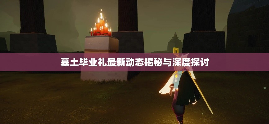 墓土毕业礼最新动态揭秘与深度探讨