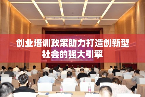 创业培训政策助力打造创新型社会的强大引擎