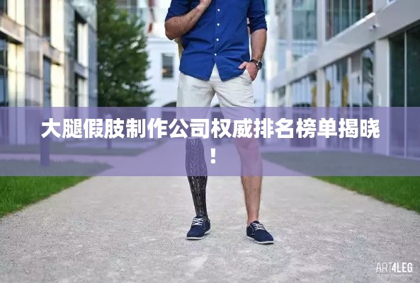 大腿假肢制作公司权威排名榜单揭晓！